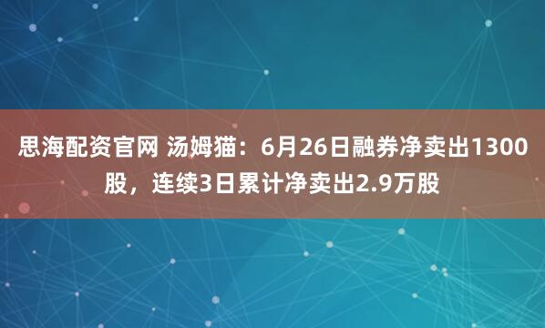 思海配资官网 汤姆猫：6月26日融券净卖出1300股，连续3日累计净卖出2.9万股