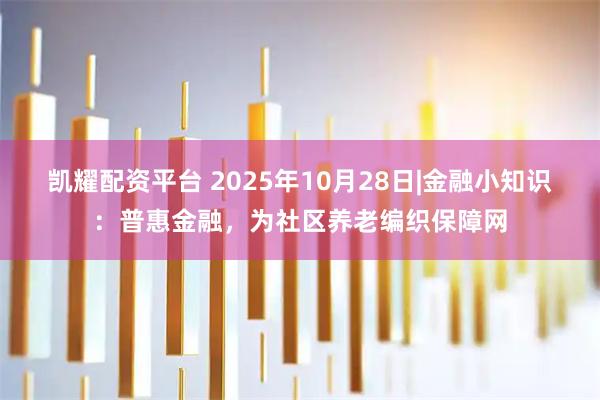 凯耀配资平台 2025年10月28日|金融小知识：普惠金融，为社区养老编织保障网