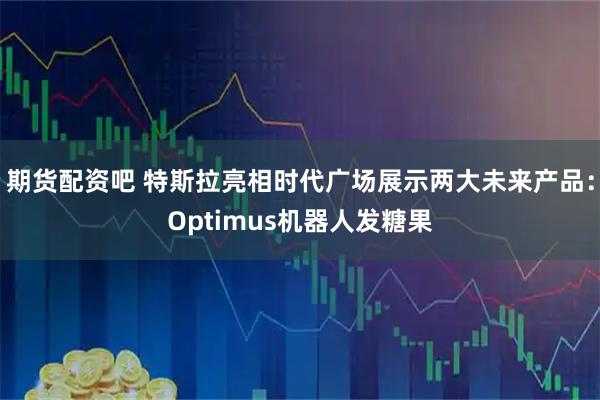 期货配资吧 特斯拉亮相时代广场展示两大未来产品：Optimus机器人发糖果