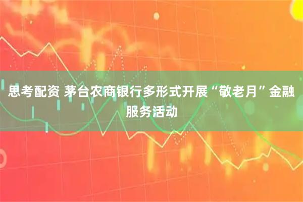 思考配资 茅台农商银行多形式开展“敬老月”金融服务活动