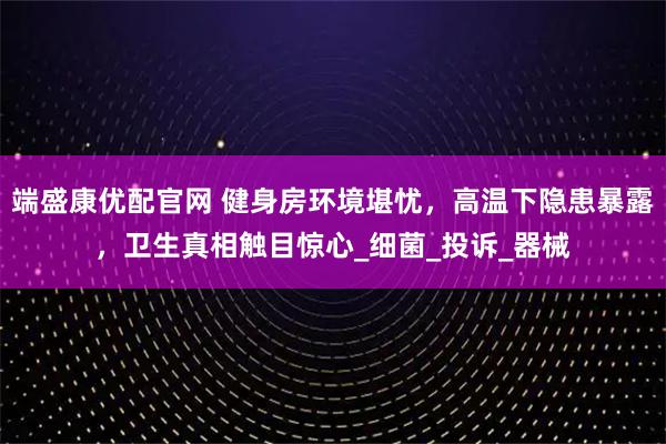 端盛康优配官网 健身房环境堪忧，高温下隐患暴露，卫生真相触目惊心_细菌_投诉_器械