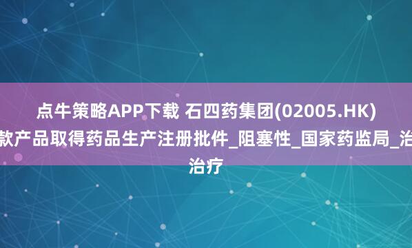 点牛策略APP下载 石四药集团(02005.HK)两款产品取得药品生产注册批件_阻塞性_国家药监局_治疗
