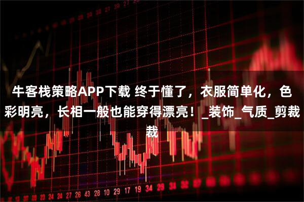 牛客栈策略APP下载 终于懂了，衣服简单化，色彩明亮，长相一般也能穿得漂亮！_装饰_气质_剪裁