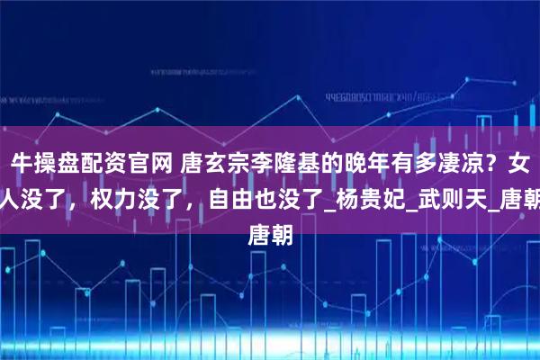 牛操盘配资官网 唐玄宗李隆基的晚年有多凄凉？女人没了，权力没了，自由也没了_杨贵妃_武则天_唐朝