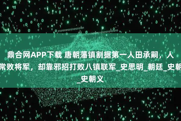 鼎合网APP下载 唐朝藩镇割据第一人田承嗣，人称常败将军，却靠邪招打败八镇联军_史思明_朝廷_史朝义