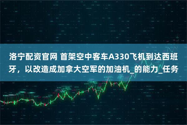 洛宁配资官网 首架空中客车A330飞机到达西班牙，以改造成加拿大空军的加油机_的能力_任务