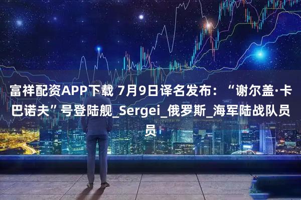 富祥配资APP下载 7月9日译名发布：“谢尔盖·卡巴诺夫”号登陆舰_Sergei_俄罗斯_海军陆战队员