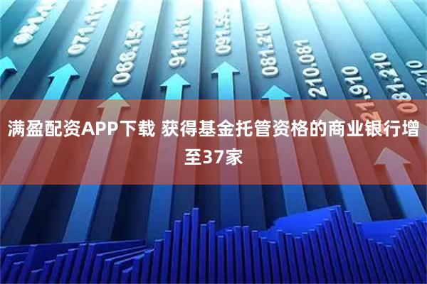 满盈配资APP下载 获得基金托管资格的商业银行增至37家