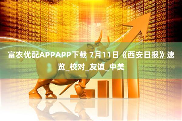 富农优配APPAPP下载 7月11日《西安日报》速览_校对_友谊_中美