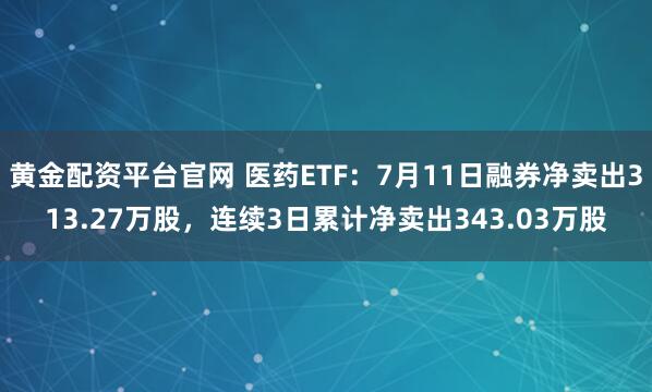 黄金配资平台官网 医药ETF：7月11日融券净卖出313.27万股，连续3日累计净卖出343.03万股