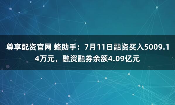 尊享配资官网 蜂助手：7月11日融资买入5009.14万元，融资融券余额4.09亿元