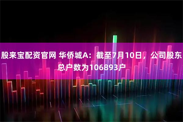 股来宝配资官网 华侨城A：截至7月10日，公司股东总户数为106893户