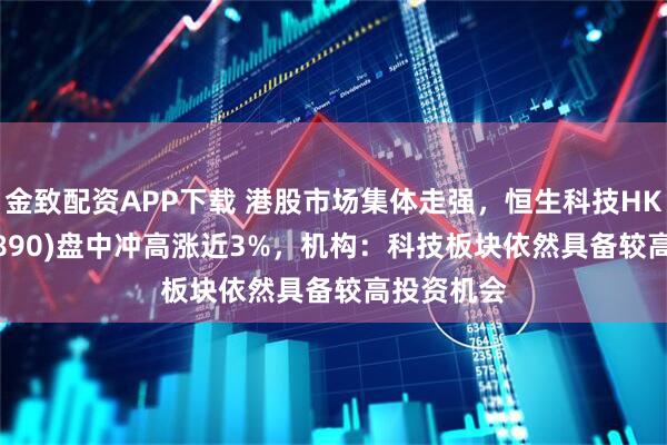 金致配资APP下载 港股市场集体走强，恒生科技HKETF(513890)盘中冲高涨近3%，机构：科技板块依然具备较高投资机会