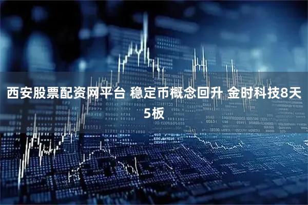 西安股票配资网平台 稳定币概念回升 金时科技8天5板