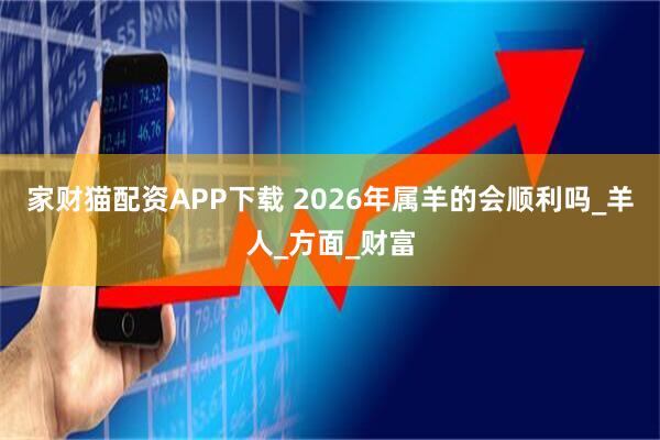 家财猫配资APP下载 2026年属羊的会顺利吗_羊人_方面_财富