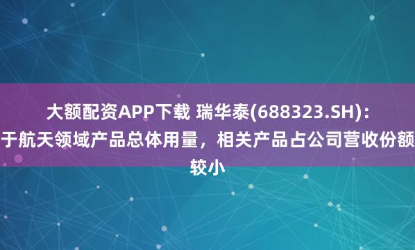 大额配资APP下载 瑞华泰(688323.SH)：受制于航天领域产品总体用量，相关产品占公司营收份额较小