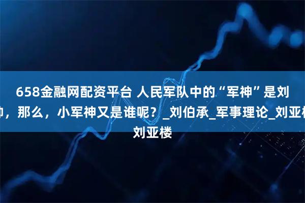 658金融网配资平台 人民军队中的“军神”是刘帅，那么，小军神又是谁呢？_刘伯承_军事理论_刘亚楼