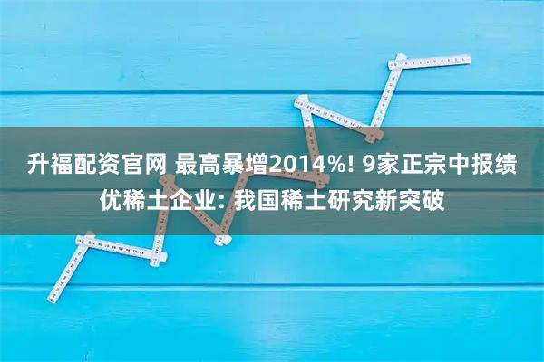 升福配资官网 最高暴增2014%! 9家正宗中报绩优稀土企业: 我国稀土研究新突破