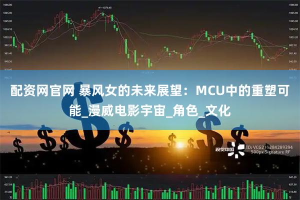配资网官网 暴风女的未来展望：MCU中的重塑可能_漫威电影宇宙_角色_文化