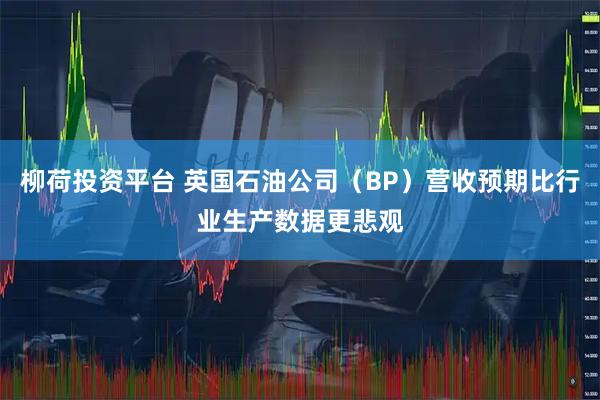 柳荷投资平台 英国石油公司（BP）营收预期比行业生产数据更悲观