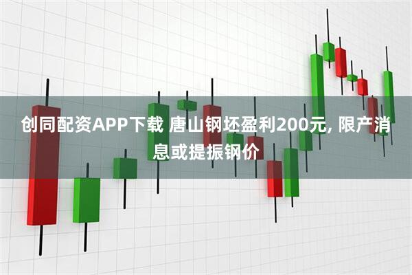 创同配资APP下载 唐山钢坯盈利200元, 限产消息或提振钢价