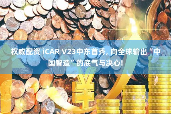 权威配资 iCAR V23中东首秀, 向全球输出“中国智造”的底气与决心!