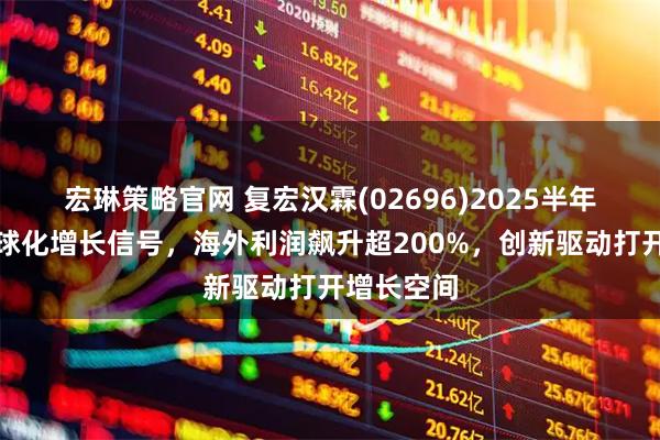 宏琳策略官网 复宏汉霖(02696)2025半年报释放全球化增长信号，海外利润飙升超200%，创新驱动打开增长空间