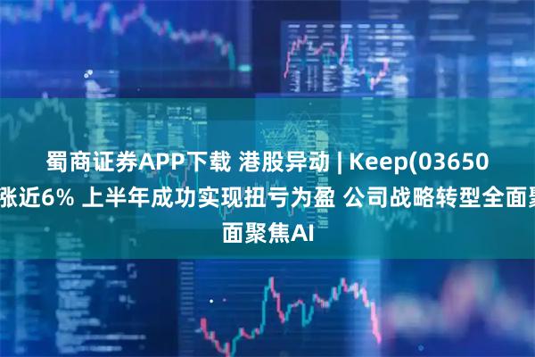蜀商证券APP下载 港股异动 | Keep(03650)绩后涨近6% 上半年成功实现扭亏为盈 公司战略转型全面聚焦AI