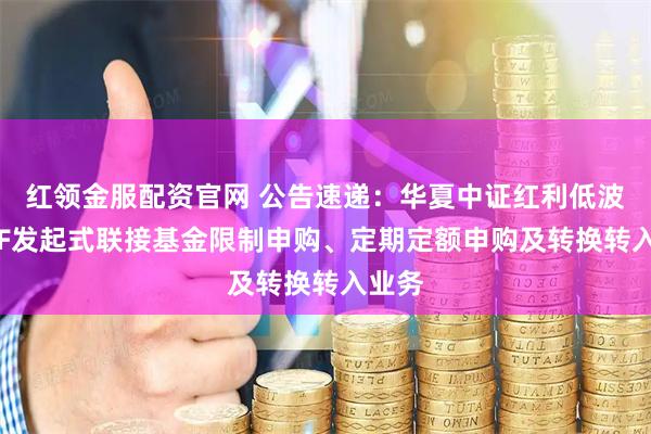 红领金服配资官网 公告速递：华夏中证红利低波动ETF发起式联接基金限制申购、定期定额申购及转换转入业务