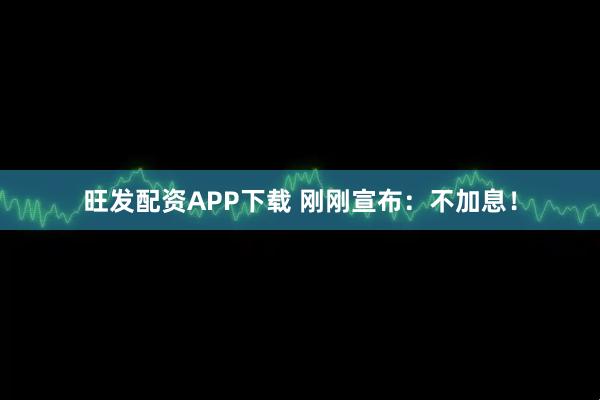 旺发配资APP下载 刚刚宣布：不加息！