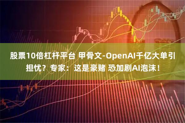 股票10倍杠杆平台 甲骨文-OpenAI千亿大单引担忧？专家：这是豪赌 恐加剧AI泡沫！