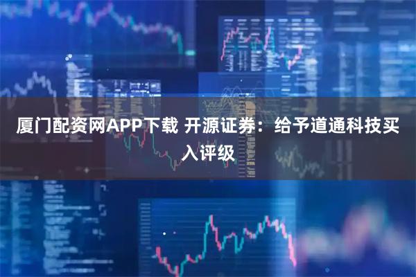 厦门配资网APP下载 开源证券：给予道通科技买入评级