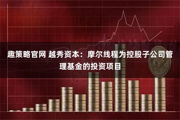 趣策略官网 越秀资本：摩尔线程为控股子公司管理基金的投资项目
