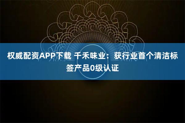 权威配资APP下载 千禾味业：获行业首个清洁标签产品0级认证