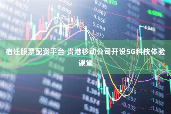 宿迁股票配资平台 贵港移动公司开设5G科技体验课堂