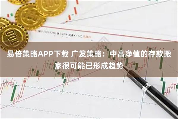 易倍策略APP下载 广发策略：中高净值的存款搬家很可能已形成趋势