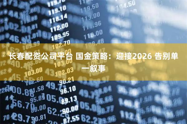 长春配资公司平台 国金策略：迎接2026 告别单一叙事