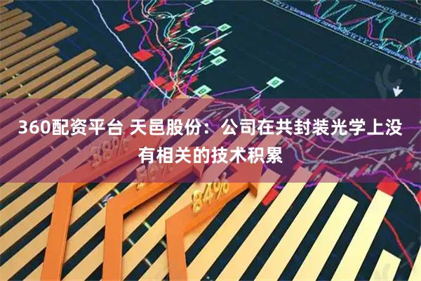 360配资平台 天邑股份：公司在共封装光学上没有相关的技术积累