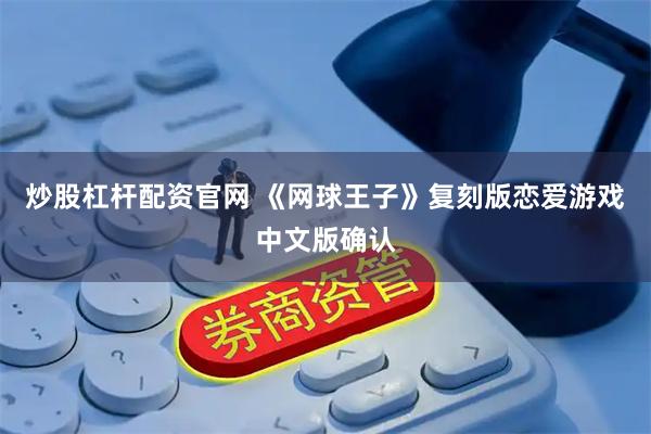 炒股杠杆配资官网 《网球王子》复刻版恋爱游戏中文版确认