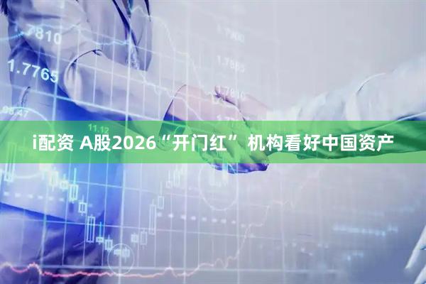 i配资 A股2026“开门红” 机构看好中国资产