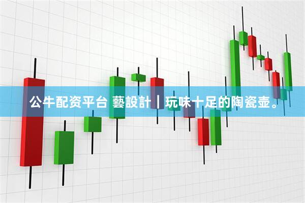 公牛配资平台 藝設計︱玩味十足的陶瓷壶。