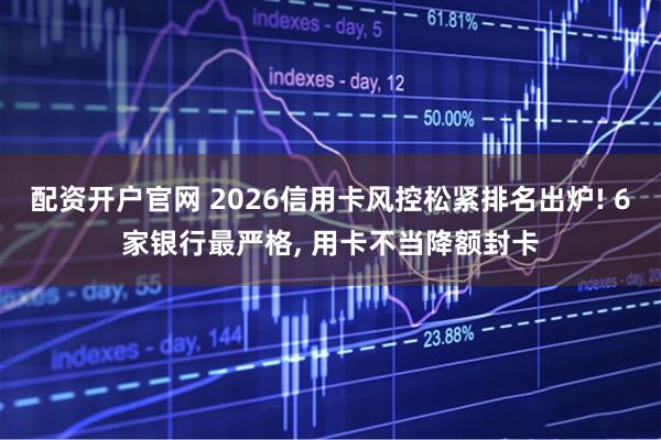 配资开户官网 2026信用卡风控松紧排名出炉! 6家银行最严格, 用卡不当降额封卡