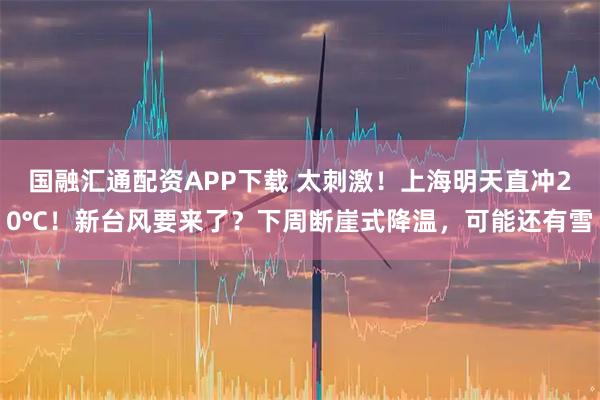 国融汇通配资APP下载 太刺激！上海明天直冲20℃！新台风要来了？下周断崖式降温，可能还有雪