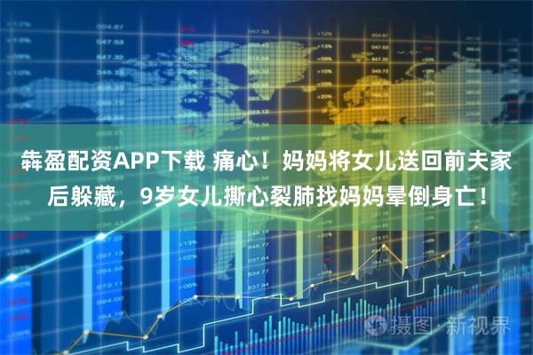 犇盈配资APP下载 痛心！妈妈将女儿送回前夫家后躲藏，9岁女儿撕心裂肺找妈妈晕倒身亡！