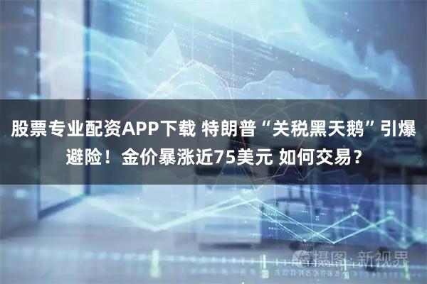 股票专业配资APP下载 特朗普“关税黑天鹅”引爆避险！金价暴涨近75美元 如何交易？