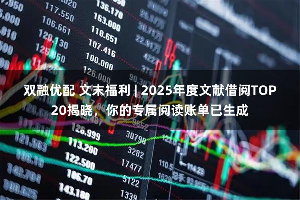 双融优配 文末福利 | 2025年度文献借阅TOP20揭晓，你的专属阅读账单已生成