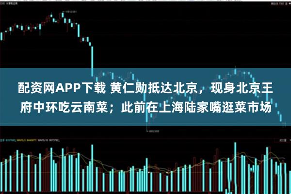 配资网APP下载 黄仁勋抵达北京，现身北京王府中环吃云南菜；此前在上海陆家嘴逛菜市场