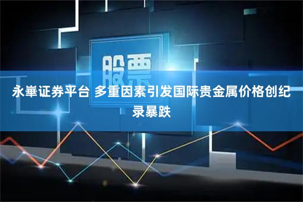 永崋证券平台 多重因素引发国际贵金属价格创纪录暴跌