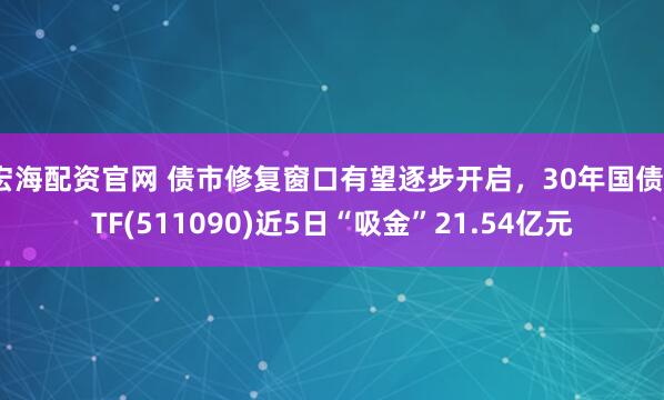 宏海配资官网 债市修复窗口有望逐步开启，30年国债ETF(511090)近5日“吸金”21.54亿元