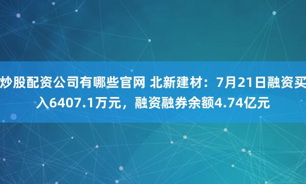 炒股配资公司有哪些官网 北新建材：7月21日融资买入6407.1万元，融资融券余额4.74亿元